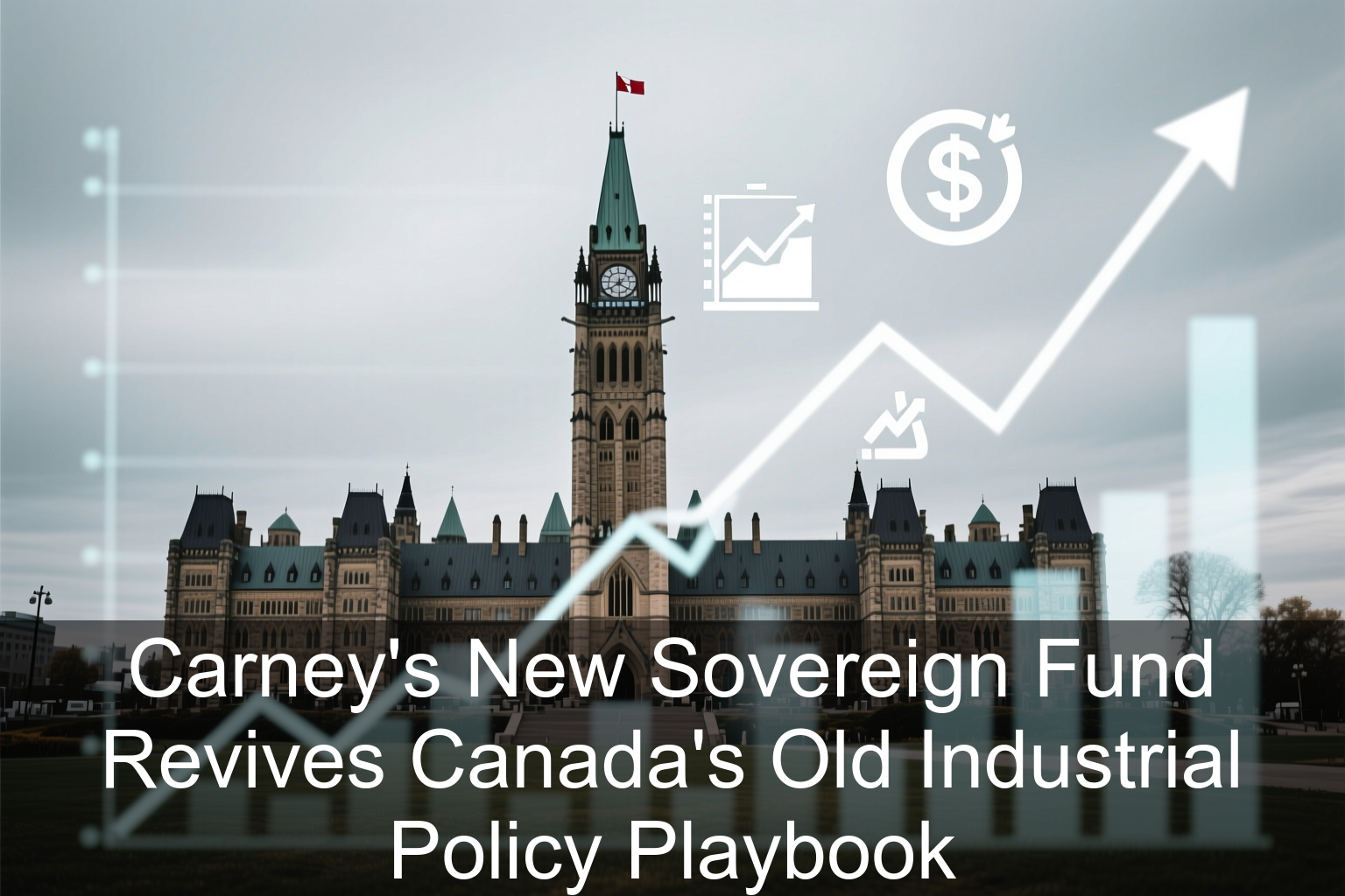 Carney’s New Sovereign Fund Revives Canada’s Old Industrial Policy Playbook