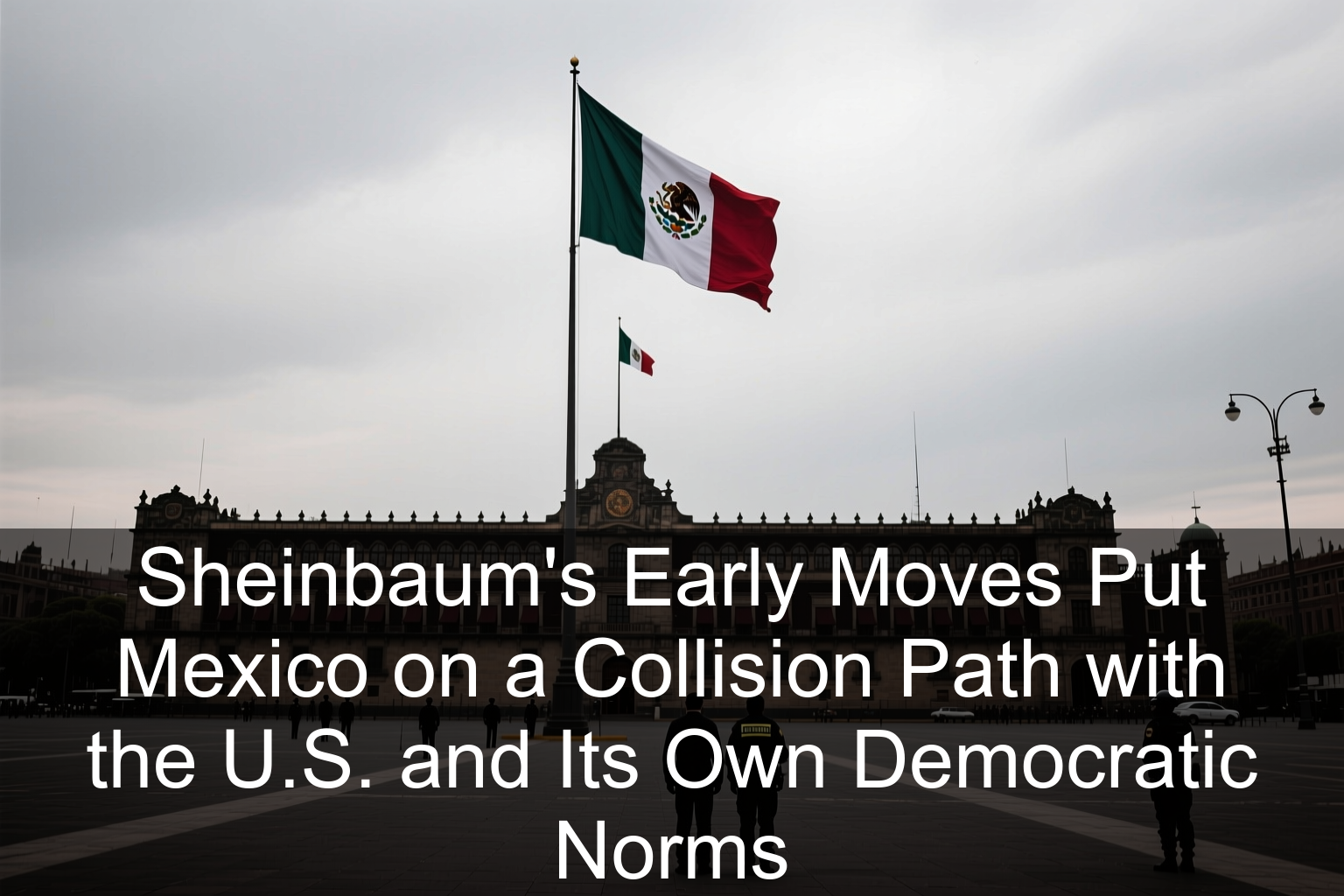 Sheinbaum’s Early Moves Put Mexico on a Collision Path with the U.S. and Its Own Democratic Norms